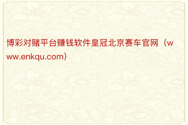 博彩对赌平台赚钱软件皇冠北京赛车官网（www.enkqu.com）