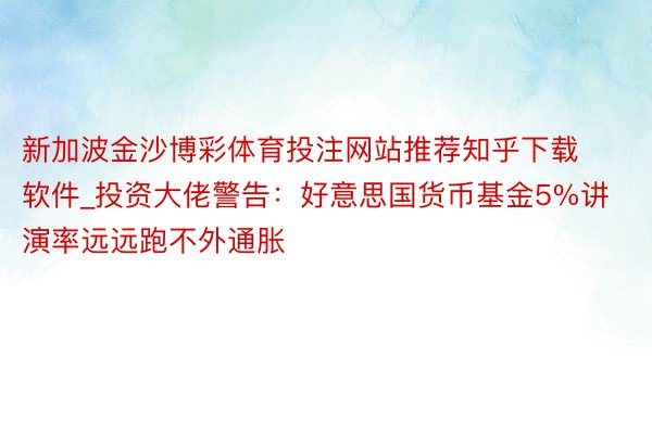 新加波金沙博彩体育投注网站推荐知乎下载软件_投资大佬警告：好意思国货币基金5%讲演率远远跑不外通胀